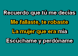 Recuerdo que tl'J me decias
Me fallaste, te robaste
La mujer que era mia

Escuchame y perdc'mame