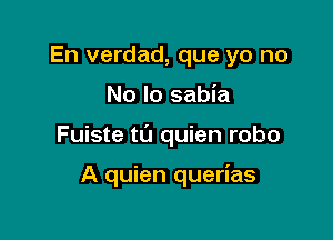 En verdad, que yo no

No lo sabia

Fuiste t0 quien robo

A quien querias