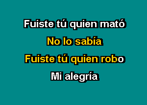 Fuiste tL'I quien matc')

No lo sabia

Fuiste t0 quien robo

Mi alegria