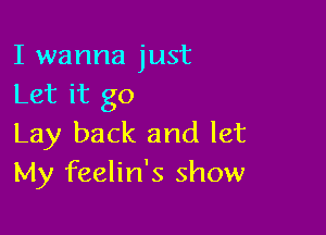 I wanna just
Let it go

Lay back and let
My feelin's show