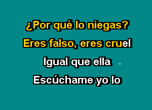 (',Por quc'e lo niegas?
Eres falso, eres cruel

lgual que ella -

Echchame yo lo