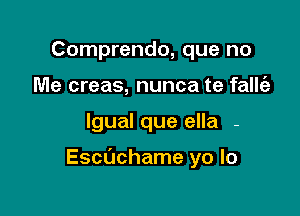 Comprendo, que no
Me creas, nunca te fallt'e

lgual que ella -

Echchame yo lo