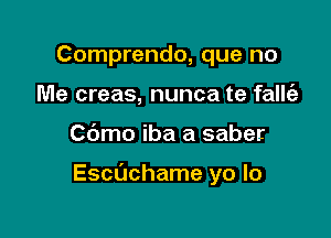 Comprendo, que no
Me creas, nunca te fallt'e

Cbmo iba a saber

Echchame yo lo