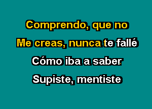 Comprendo, que no

Me creas, nunca te fallt'e
Cbmo iba a saber

Supiste, mentiste