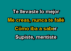 Te llevaste lo mejor

Me creas, nunca te fallt'e
Cbmo iba a saber

Supiste, mentiste