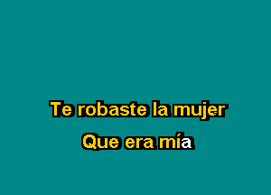 Te robaste la mujer

Que era mia