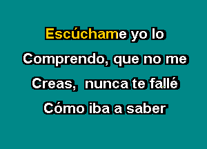 Escdchame yo lo

Comprendo, que no me
Creas, nunca te falle'a

Cdmo iba a saber