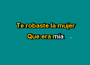 Te robaste la mujer

Que era mia -