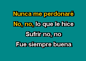 Nunca me perdonarrfe

No, no, lo que le hice

Sufrir no, no

Fue siempre buena