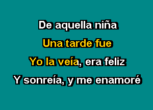 De aquella niFIa
Una tarde fue

Yo la veia, era feliz

Y sonreia, y me enamort'a