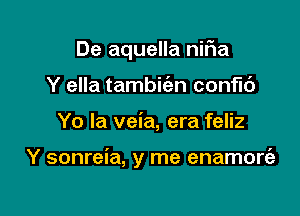 De aquella niFIa
Y ella tambit'en conflc')

Yo la veia, era feliz

Y sonreia, y me enamort'a