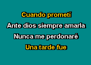 Cuando prometi

Ante dios siempre amarla

Nunca me perdonarc'e

Una tarde fue