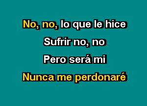 No, no, lo que le hice

Sufrir no, no
Pero sera mi

Nunca me perdonare'a