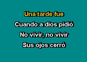 Una tarde fue

Cuando a dios pidic')

No vivir, no vivir

Sus ojos cerrc')