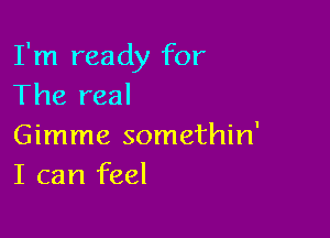 I'm ready for
The real

Gimme somethin'
I can feel