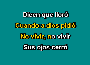 Dicen que llorc')

Cuando a dios pidic')

No vivir, no vivir

Sus ojos cerrc')