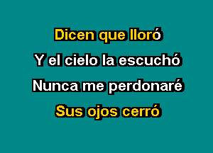 Dicen que llord
Y el cielo Ia escuchc')

Nunca me perdonarc'e

Sus ojos cerrd