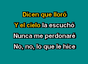 Dicen que llorc')

Y el cielo la escuchc')

Nunca me perdonart'e

No, no, lo que le hice