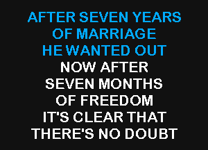 AFTER SEVEN YEARS
OF MARRIAGE
HE WANTED OUT
NOW AFTER
SEVEN MONTHS
OF FREEDOM
IT'S CLEAR THAT
THERE'S NO DOUBT