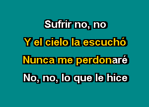 Sufrir no, no

Y el cielo Ia escuchc')

Nunca me perdonarc'e

No, no, lo que le hice