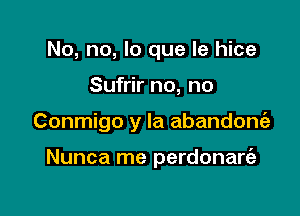 No, no, lo que le hice

Sufrir no, no

Conmigo y la abandonriz

Nunca me perdonare'a