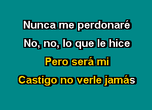 Nunca me perdonaria
No, no, lo que le hice

Pero sea mi

Castigo no verle jamas