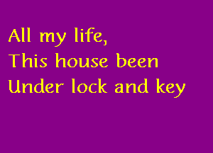 All my life,
This house been

Under lock and key