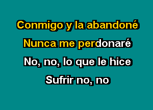 Conmigo y la abandongz

Nunca me perdonart'e
No, no, lo que Ie hice

Sufrir no, no