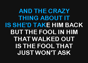 AND THECRAZY
THING ABOUT IT
IS SHE'D TAKE HIM BACK
BUTTHE FOOL IN HIM
THAT WALKED OUT

IS THE FOOL THAT
JUST WON'T ASK