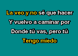 La veo y no 56') que hacer

Y vuelvo a caminar por

Donde tL'J vas, pero tl'J

Tengo miedo