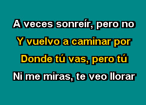 A veces sonreir, pero no
Y vuelvo a caminar por
Donde tl'J vas, pero tl'J

Ni me miras, te veo llorar