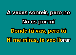 A veces sonreir, pero no

No es por mi

Donde tL'J vas, pero tl'J

Ni me miras, te veo llorar