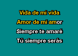 Vida de mi Vida
Amor de mi amor

Siempre te amart'a

Tu siempre serrats