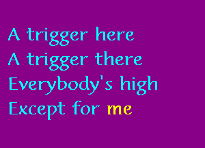 A trigger here
A trigger there

Everybody's high
Except for me