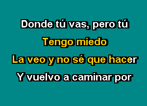 Donde t0 vas, pero tL'J

Tengo miedo
La veo y no w que hacer

Y vuelvo a caminar por