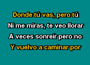 Donde tl'J vas, pero tl'J
Ni me miras, te veo llorar
A veces sonreir pero no

Y vuelvo a caminar por