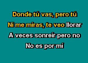 Donde t0 vas, pero tL'J

Ni me miras, te veo llorar
A veces sonreir pero no

No es por mi