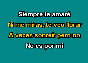 Siempre te amare'z

Ni me miras, te veo llorar

A veces sonreir pero no

No es por mi