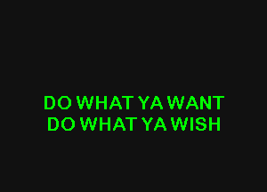 DO WHAT YA WANT
DO WHAT YA WISH