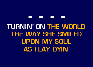 TURNIN' ON THE WORLD
THE WAY SHE SMILED
UPON MY SOUL

AS I LAY DYIN'