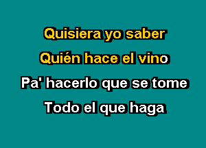 Quisiera yo saber

Quic'en hace el vino

Pa' hacerlo que se tome

Todo el que haga