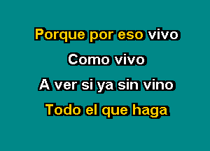 Porque por eso vivo
Como vivo

A ver si ya sin vino

Todo el que haga