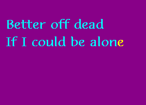 Better off dead
If I could be alone