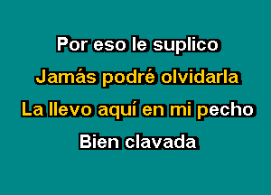 Por eso le suplico

Jamas podria olvidarla

La llevo aqui en mi pecho

Bien clavada