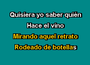 Quisiera yo saber quic'an

Hace el vino
Mirando aquel retrato

Rodeado de botellas