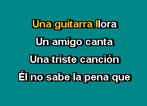 Una guitarra llora
Un amigo canta

Una triste cancic'm

El no sabe la pena que