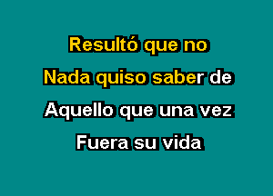 Resultt') que no

Nada quiso saber de
Aquello que una vez

Fuera su vida