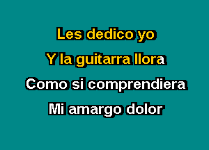 Les dedico yo

Y la guitarra llora

Como si comprendiera

Mi amargo dolor