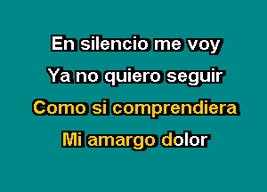 En silencio me voy

Ya no quiero seguir

Como si comprendiera

Mi amargo dolor