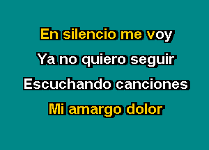 En silencio me voy

Ya no quiero seguir

Escuchando canciones

Mi amargo dolor